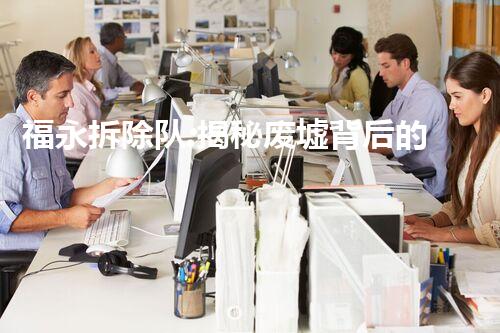 福永拆除队:揭秘废墟背后的惊人秘密!