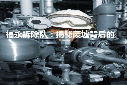 福永拆除队：揭秘废墟背后的惊人秘密！