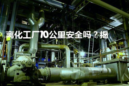 离化工厂10公里安全吗？揭秘你不明白的隐患和真相！