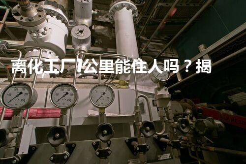 离化工厂1公里能住人吗？揭秘你不明白的安全隐患和健康风险！