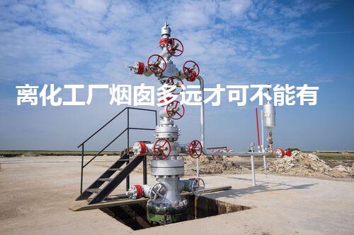 离化工厂烟囱多远才可不能有污染环境？揭秘安全距离的真相！
