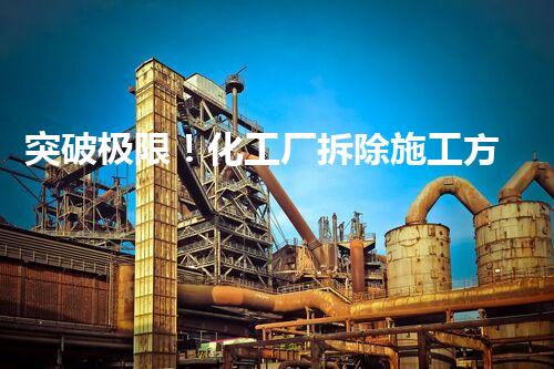 突破极限！化工厂拆除施工方案曝光，你绝对想不到的创新策略是什么？
