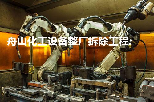 舟山化工设备整厂拆除工程:一项精确而复杂的任务