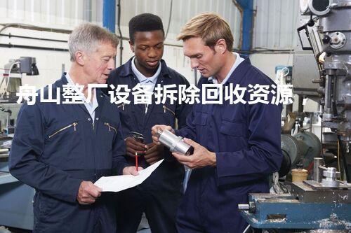 舟山整厂设备拆除回收资源，绿色循环新篇章