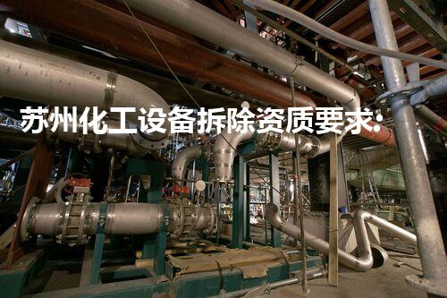 苏州化工设备拆除资质要求:确保专业和安全性的关键