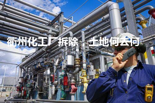 衢州化工厂拆除，土地何去何从？