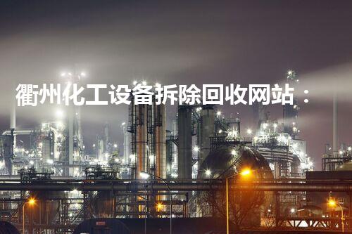 衢州化工设备拆除回收网站：解锁废弃资源的宝藏，你想知道里面有什么？