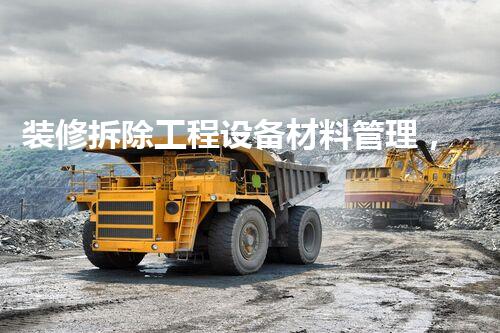 装修拆除工程设备材料管理，高效协同保障工程顺利进行