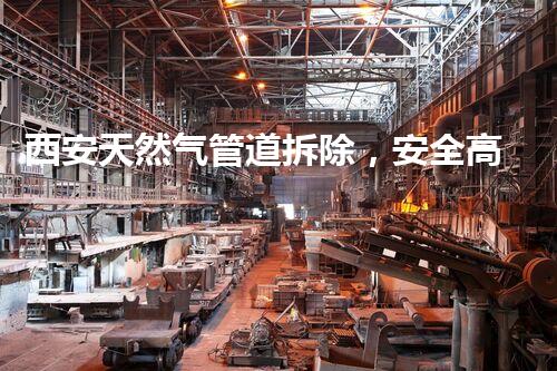 西安天然气管道拆除，安全高效彰显环保新篇章