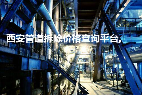 西安管道拆除价格查询平台,便捷报价,安全无忧!
