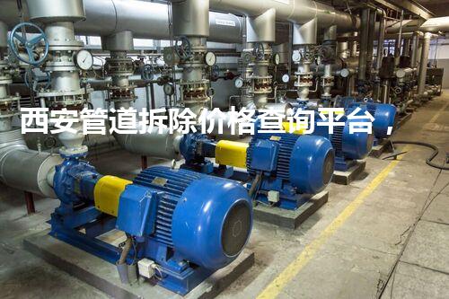 西安管道拆除价格查询平台，便捷报价，安全无忧！