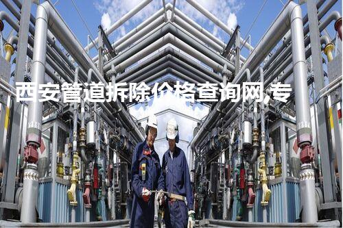 西安管道拆除价格查询网,专业便捷,服务无忧