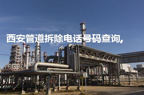 西安管道拆除电话号码查询,专业服务一键直达!