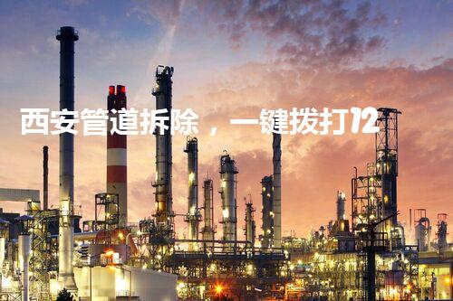 西安管道拆除，一键拨打12345，专业服务，效率保障！
