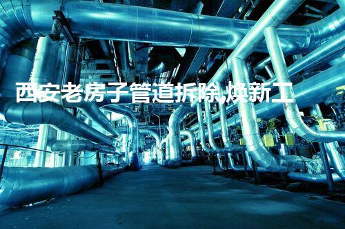 西安老房子管道拆除,焕新工程开启新篇章