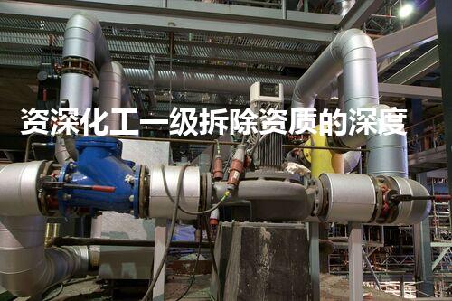 资深化工一级拆除资质的深度刨析与行业前景展望