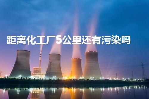 距离化工厂5公里还有污染吗？揭秘你不明白的真相！
