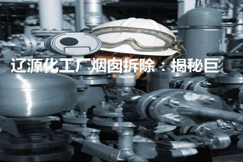 辽源化工厂烟囱拆除：揭秘巨型烟囱之谜，隐藏着什么惊人真相？