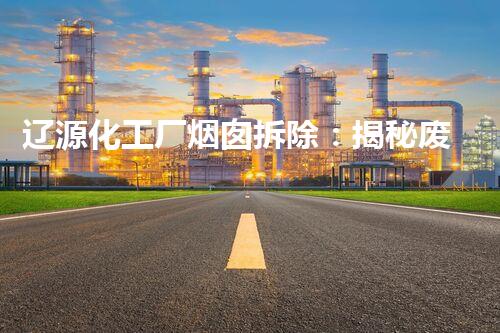 辽源化工厂烟囱拆除：揭秘废弃巨无霸，隐藏着什么惊人秘密？