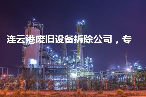 连云港废旧设备拆除公司，专业高效，环保先行！