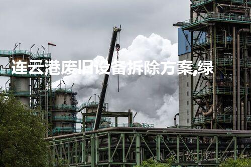 连云港废旧设备拆除方案,绿色高效,质量杰出新篇章