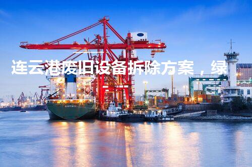 连云港废旧设备拆除方案，绿色高效，质量杰出新篇章