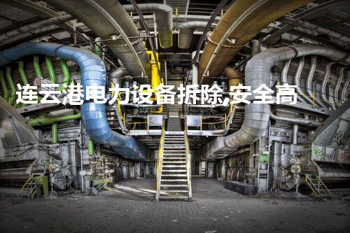 连云港电力设备拆除,安全高效,环保先行,行业典范!