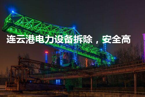 连云港电力设备拆除，安全高效，环保先行，行业典范！