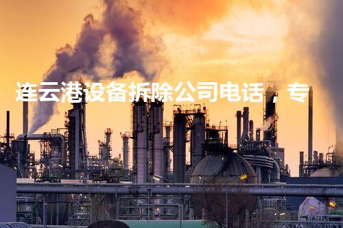 连云港设备拆除公司电话，专业服务值得信赖
