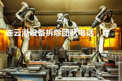 连云港设备拆除团队电话，专业高效服务保障！