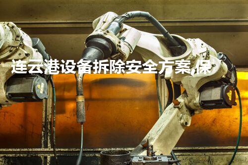 连云港设备拆除安全方案,保障工程顺利进行