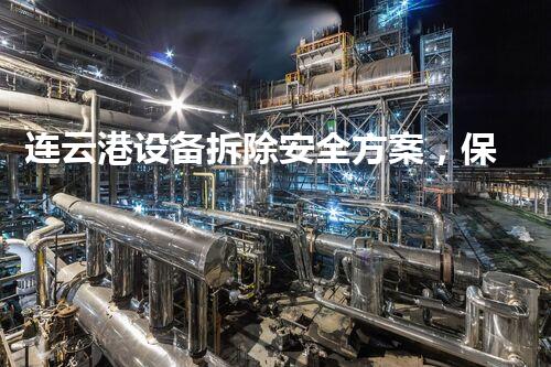 连云港设备拆除安全方案，保障工程顺利进行