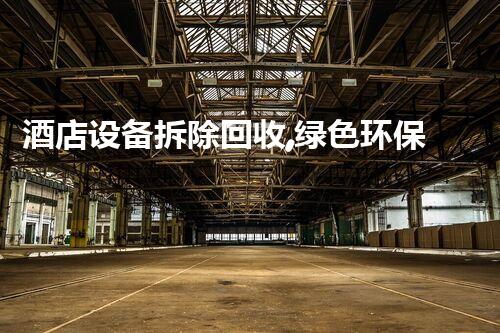 酒店设备拆除回收,绿色环保新篇章