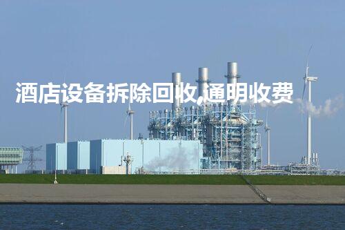 酒店设备拆除回收,通明收费,质量保障,尽享高效服务!