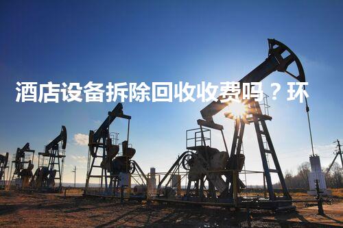 酒店设备拆除回收收费吗？环保专家为您揭秘绿色回收新篇章！
