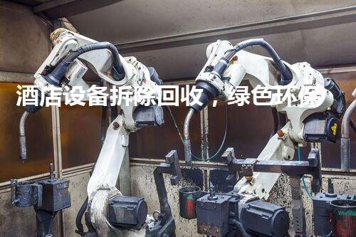 酒店设备拆除回收，绿色环保新篇章