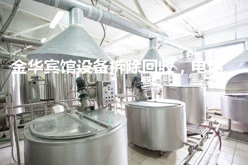 金华宾馆设备拆除回收，电话征询专业服务无忧