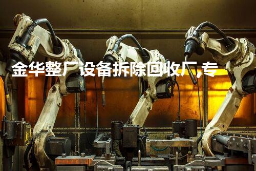 金华整厂设备拆除回收厂,专业高效,环保先行!