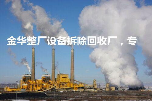 金华整厂设备拆除回收厂，专业高效，环保先行！