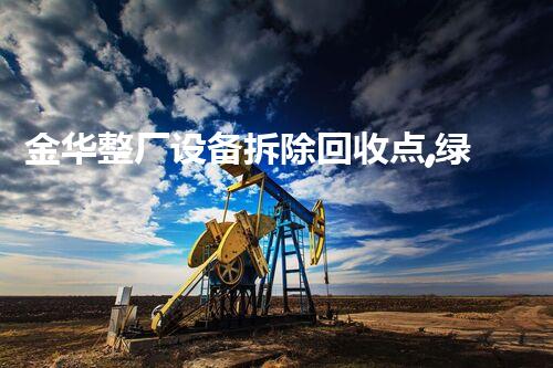 金华整厂设备拆除回收点,绿色环保先锋,服务杰出!