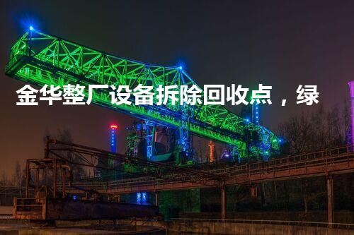 金华整厂设备拆除回收点，绿色环保先锋，服务杰出！