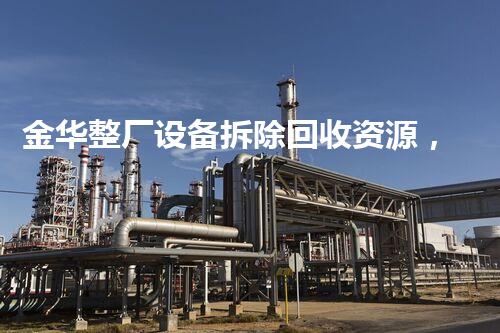 金华整厂设备拆除回收资源，绿色循环再利用新典范