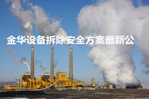 金华设备拆除安全方案最新公布,保驾护航,行业典范!