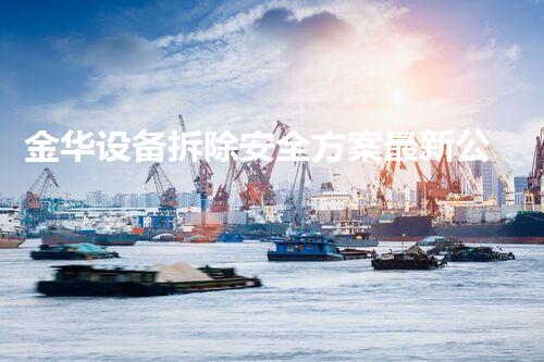 金华设备拆除安全方案最新公布，保驾护航，行业典范！