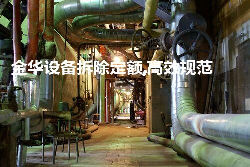 金华设备拆除定额,高效规范,质量保障!