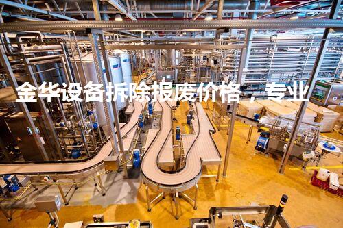 金华设备拆除报废价格，专业高效，质量保障