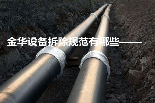 金华设备拆除规范有哪些——安全高效，引领行业典范