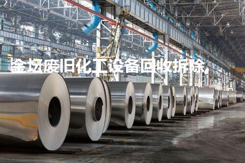 金坛废旧化工设备回收拆除,绿色环保先锋行动