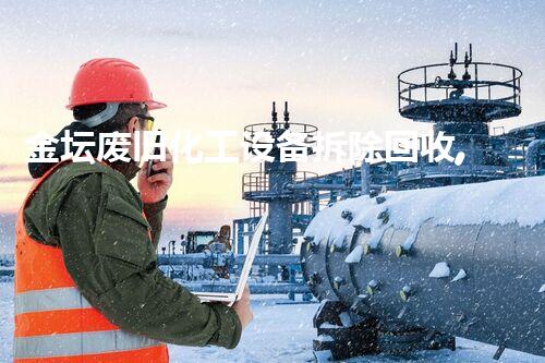 金坛废旧化工设备拆除回收,绿色环保新篇章
