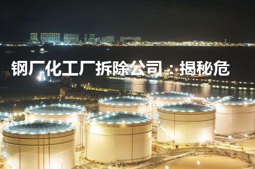 钢厂化工厂拆除公司：揭秘危险遗留，保护环境，谁在背后操控？